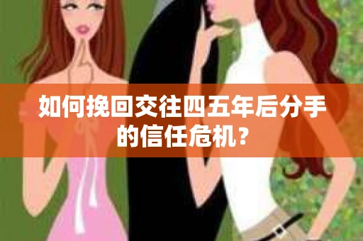 如何挽回交往四五年后分手的信任危机？
