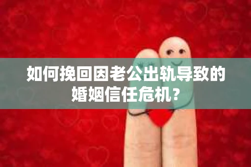 如何挽回因老公出轨导致的婚姻信任危机？
