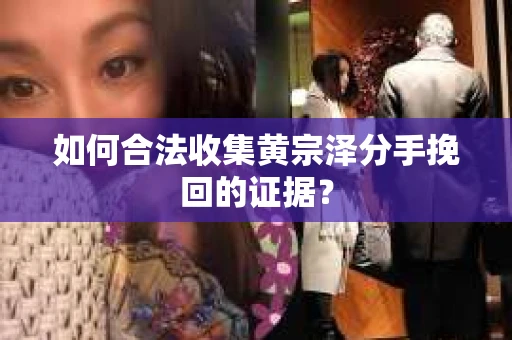 如何合法收集黄宗泽分手挽回的证据？