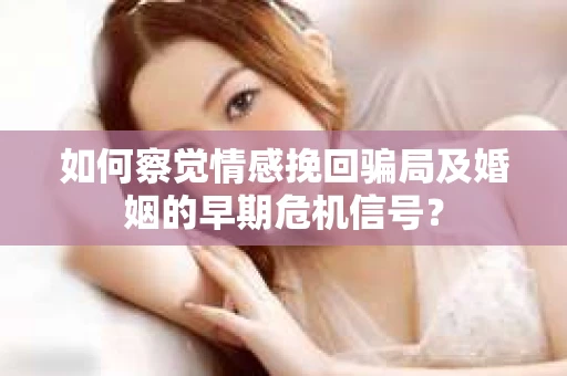 如何察觉情感挽回骗局及婚姻的早期危机信号？