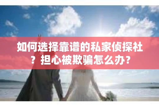 如何选择靠谱的私家侦探社？担心被欺骗怎么办？