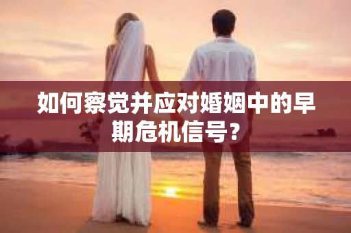 如何察觉并应对婚姻中的早期危机信号？