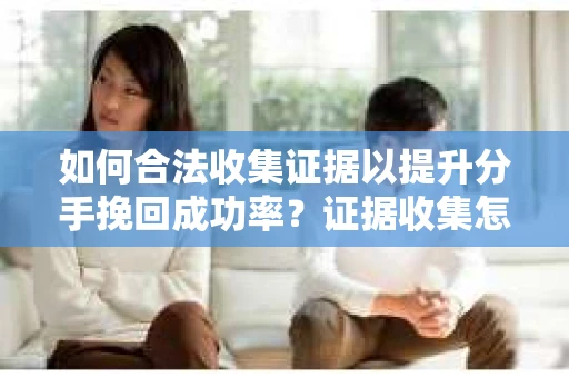 如何合法收集证据以提升分手挽回成功率？证据收集怎么办？