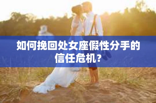 如何挽回处女座假性分手的信任危机？