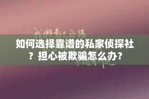 如何选择靠谱的私家侦探社？担心被欺骗怎么办？