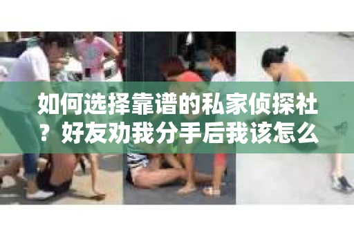 如何选择靠谱的私家侦探社？好友劝我分手后我该怎么办？