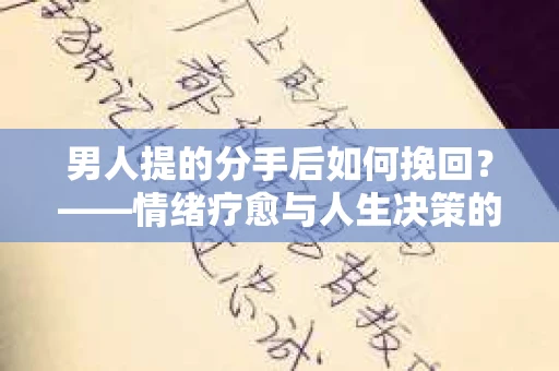 男人提的分手后如何挽回?——情绪疗愈与人生决策的干货指南 男人提的分手后如何挽回?——情绪疗愈与人生决策的干货指南