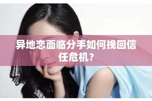 异地恋面临分手如何挽回信任危机？