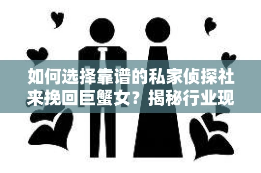 如何选择靠谱的私家侦探社来挽回巨蟹女？揭秘行业现状与陷阱，让你轻松避坑