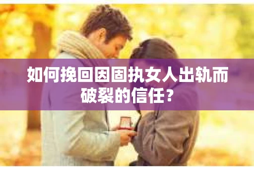 如何挽回因固执女人出轨而破裂的信任？