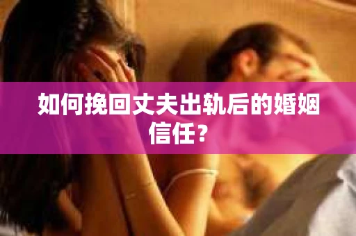 如何挽回丈夫出轨后的婚姻信任? 如何挽回丈夫出轨后的婚姻信任?