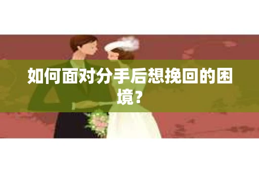 如何面对分手后想挽回的困境？