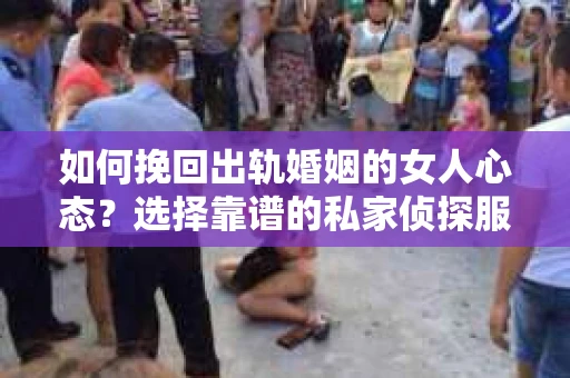 如何挽回出轨婚姻的女人心态？选择靠谱的私家侦探服务指南