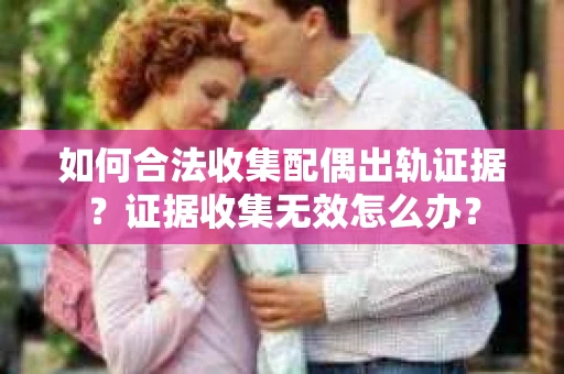 如何合法收集配偶出轨证据？证据收集无效怎么办？