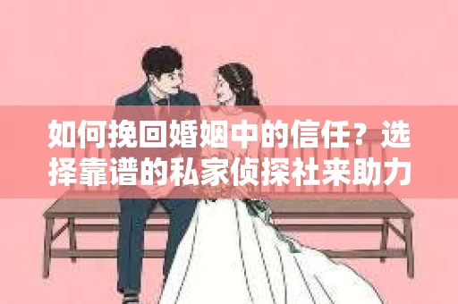 如何挽回婚姻中的信任？选择靠谱的私家侦探社来助力