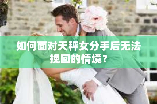 如何面对天秤女分手后无法挽回的情境？