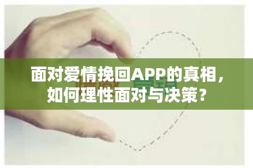 面对爱情挽回APP的真相，如何理性面对与决策？