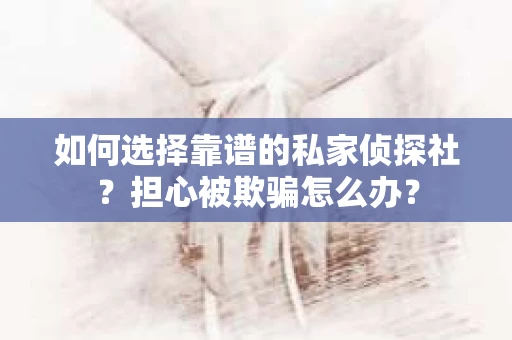如何选择靠谱的私家侦探社？担心被欺骗怎么办？