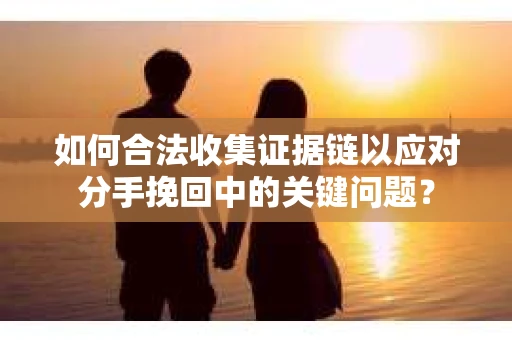 如何合法收集证据链以应对分手挽回中的关键问题？