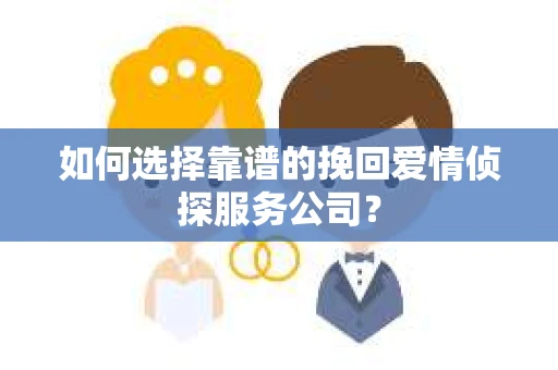 如何选择靠谱的挽回爱情侦探服务公司？