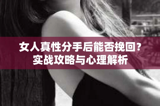 女人真性分手后能否挽回？实战攻略与心理解析