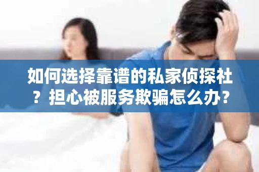 如何选择靠谱的私家侦探社？担心被服务欺骗怎么办？