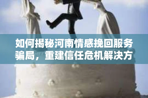 如何揭秘河南情感挽回服务骗局，重建信任危机解决方案？