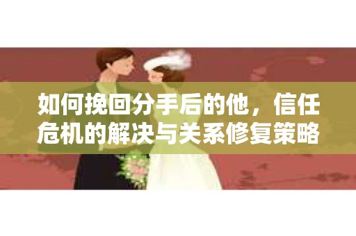 如何挽回分手后的他，信任危机的解决与关系修复策略