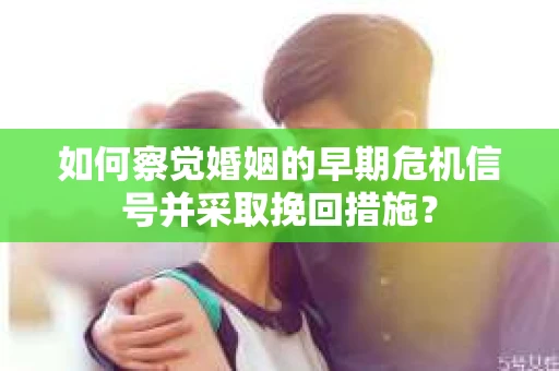 如何察觉婚姻的早期危机信号并采取挽回措施？