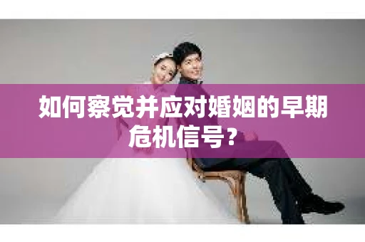 如何察觉并应对婚姻的早期危机信号？