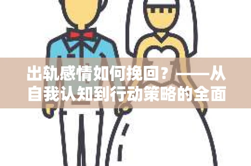 出轨感情如何挽回？——从自我认知到行动策略的全面解析