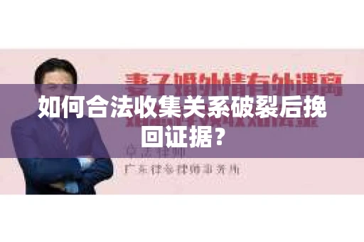 如何合法收集关系破裂后挽回证据？