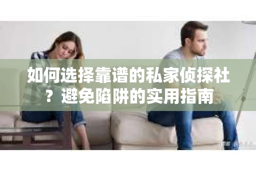 如何选择靠谱的私家侦探社？避免陷阱的实用指南