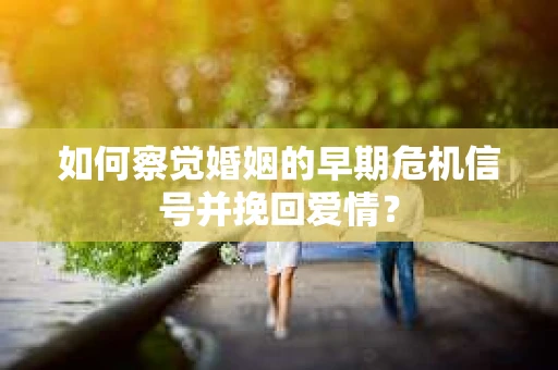 如何察觉婚姻的早期危机信号并挽回爱情？