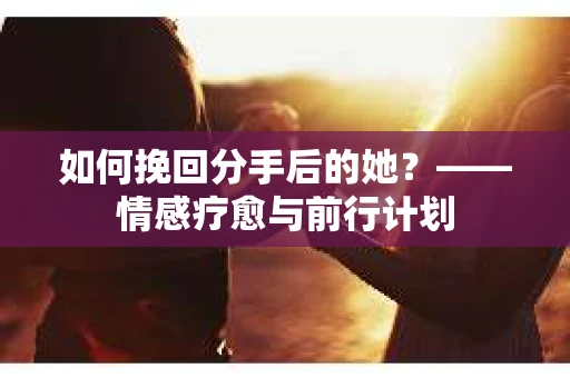 如何挽回分手后的她？——情感疗愈与前行计划