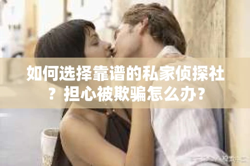 如何选择靠谱的私家侦探社?担心被欺骗怎么办? 如何选择靠谱的私家侦探社?担心被欺骗怎么办?