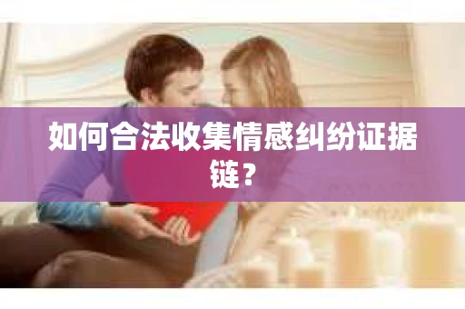 如何合法收集情感纠纷证据链？