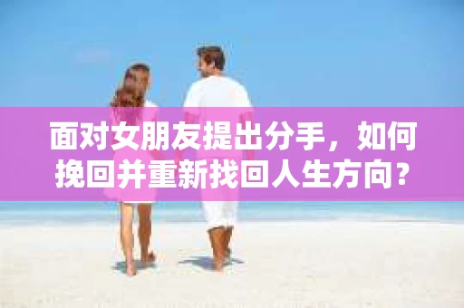 面对女朋友提出分手，如何挽回并重新找回人生方向？