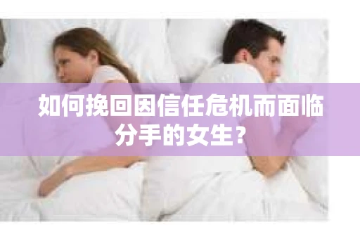 如何挽回因信任危机而面临分手的女生？