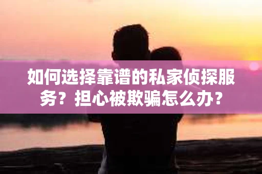 如何选择靠谱的私家侦探服务？担心被欺骗怎么办？