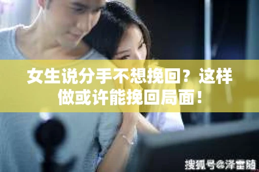 女生说分手不想挽回？这样做或许能挽回局面！