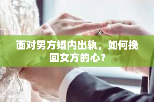 面对男方婚内出轨,如何挽回女方的心? 面对男方婚内出轨,如何挽回女方的心?