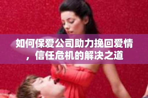 如何保爱公司助力挽回爱情，信任危机的解决之道