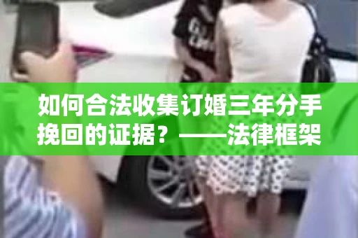 如何合法收集订婚三年分手挽回的证据？——法律框架下的有效证据收集方案
