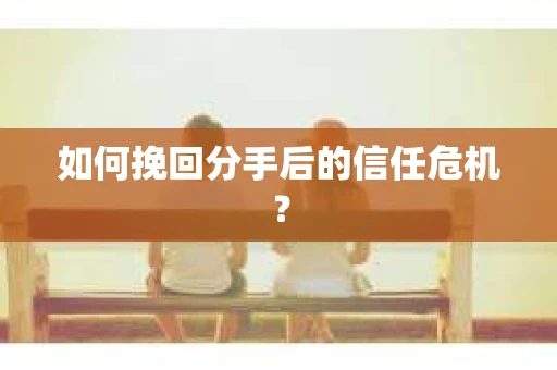 如何挽回分手后的信任危机？