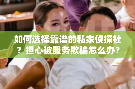 如何选择靠谱的私家侦探社？担心被服务欺骗怎么办？
