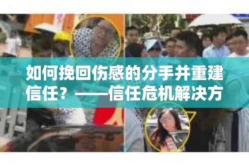 如何挽回伤感的分手并重建信任?——信任危机解决方案 如何挽回伤感的分手并重建信任?——信任危机解决方案