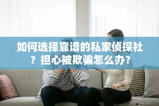 如何选择靠谱的私家侦探社？担心被欺骗怎么办？