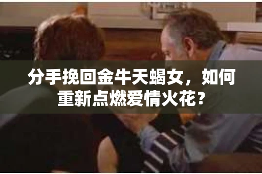 分手挽回金牛天蝎女，如何重新点燃爱情火花？