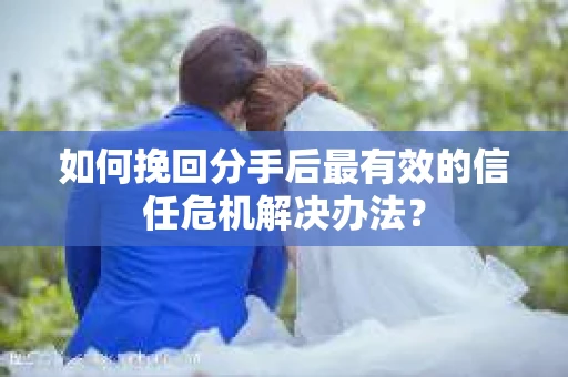 如何挽回分手后最有效的信任危机解决办法？